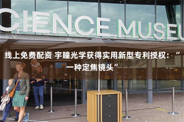 线上免费配资 宇瞳光学获得实用新型专利授权：“一种定焦镜头”