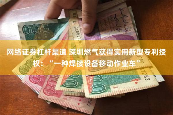 网络证劵杠杆渠道 深圳燃气获得实用新型专利授权：“一种焊接设备移动作业车”