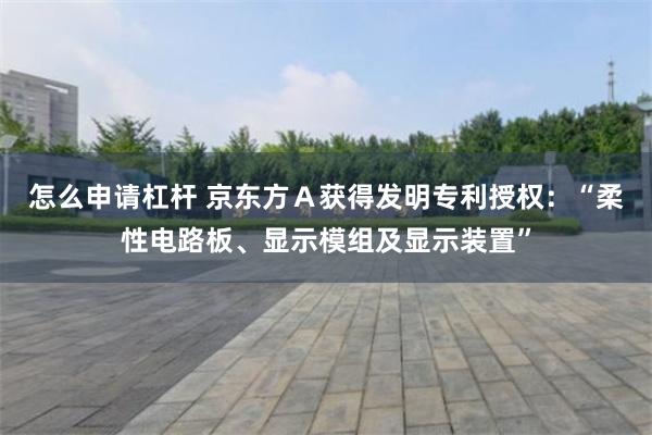 怎么申请杠杆 京东方Ａ获得发明专利授权：“柔性电路板、显示模组及显示装置”