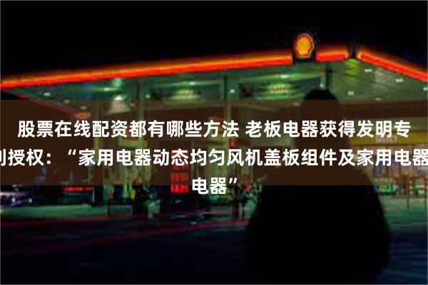 股票在线配资都有哪些方法 老板电器获得发明专利授权：“家用电器动态均匀风机盖板组件及家用电器”