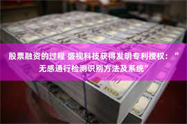 股票融资的过程 盛视科技获得发明专利授权：“无感通行检测识别方法及系统”