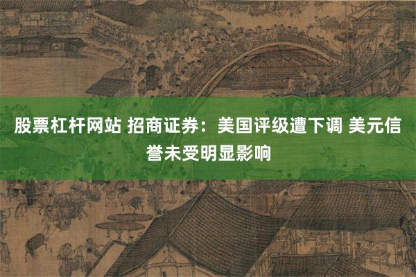 股票杠杆网站 招商证券：美国评级遭下调 美元信誉未受明显影响