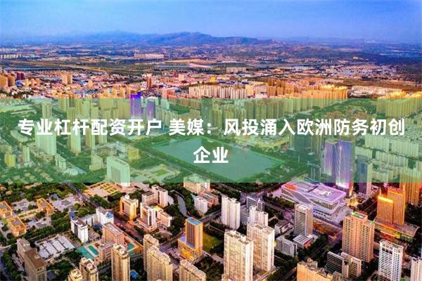 专业杠杆配资开户 美媒：风投涌入欧洲防务初创企业