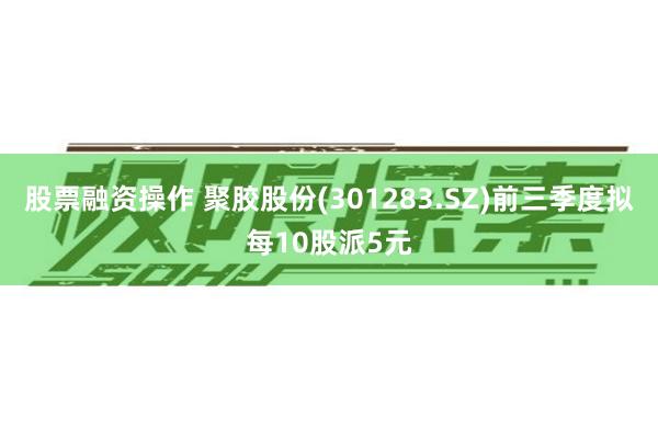 股票融资操作 聚胶股份(301283.SZ)前三季度拟每10股派5元