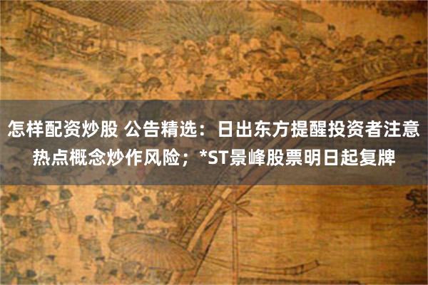 怎样配资炒股 公告精选：日出东方提醒投资者注意热点概念炒作风险；*ST景峰股票明日起复牌