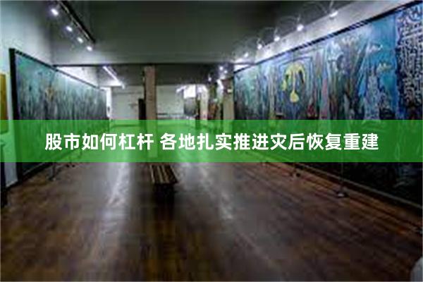 股市如何杠杆 各地扎实推进灾后恢复重建