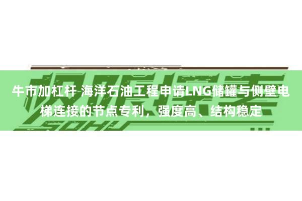 牛市加杠杆 海洋石油工程申请LNG储罐与侧壁电梯连接的节点专利，强度高、结构稳定