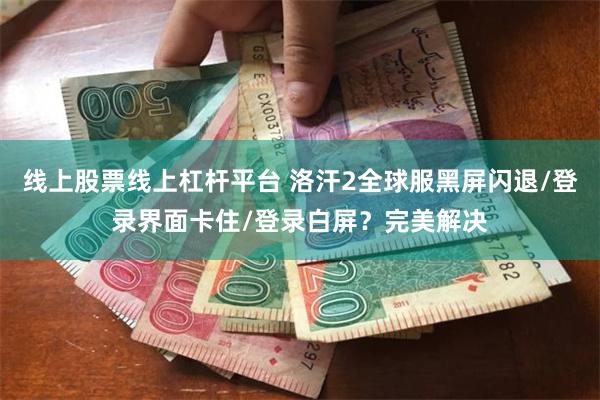 线上股票线上杠杆平台 洛汗2全球服黑屏闪退/登录界面卡住/登录白屏？完美解决