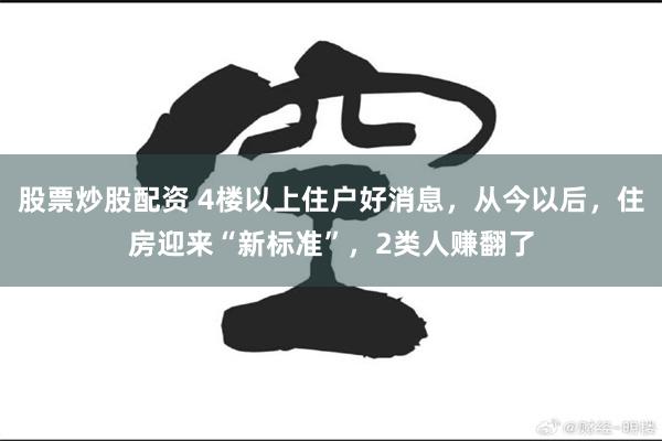 股票炒股配资 4楼以上住户好消息，从今以后，住房迎来“新标准”，2类人赚翻了