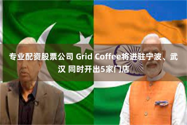 专业配资股票公司 Grid Coffee将进驻宁波、武汉 同时开出5家门店