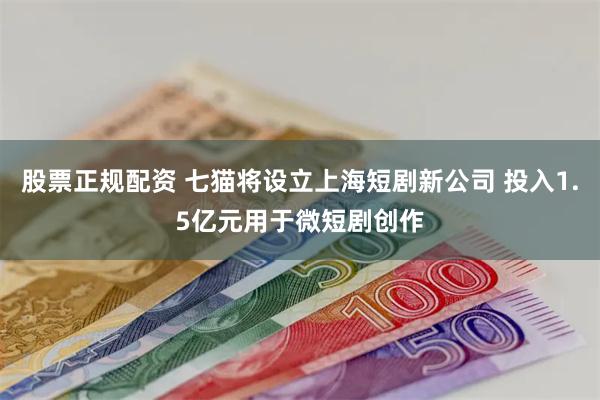 股票正规配资 七猫将设立上海短剧新公司 投入1.5亿元用于微短剧创作