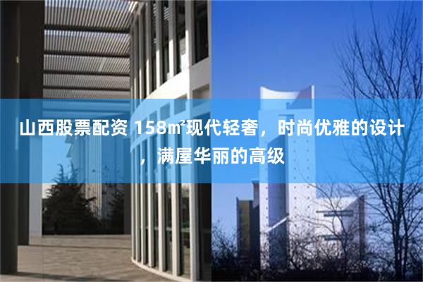 山西股票配资 158㎡现代轻奢，时尚优雅的设计，满屋华丽的高级