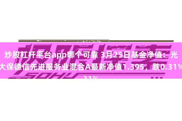 炒股杠杆平台app哪个可靠 3月25日基金净值：光大保德信先进服务业混合A最新净值1.395，跌0.31%