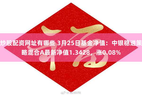炒股配资网址有哪些 3月25日基金净值：中银稳进策略混合A最新净值1.3428，涨0.08%