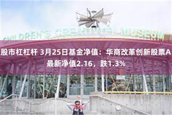 股市杠杠杆 3月25日基金净值：华商改革创新股票A最新净值2.16，跌1.3%