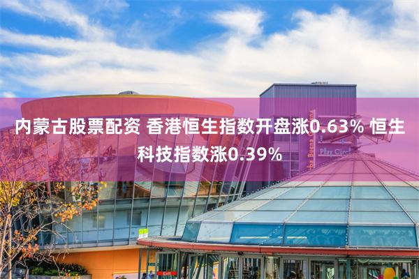 内蒙古股票配资 香港恒生指数开盘涨0.63% 恒生科技指数涨0.39%