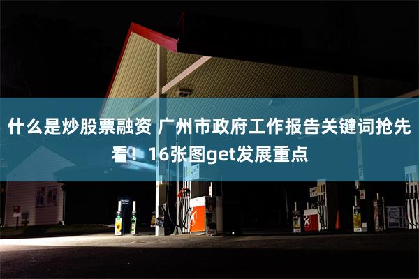 什么是炒股票融资 广州市政府工作报告关键词抢先看！16张图get发展重点