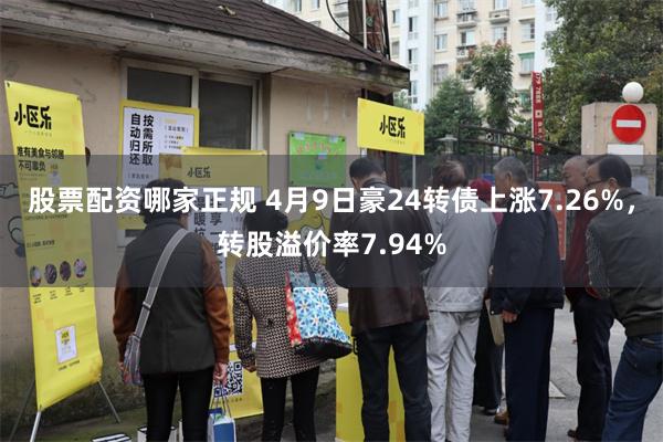 股票配资哪家正规 4月9日豪24转债上涨7.26%，转股溢价率7.94%