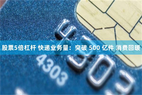 股票5倍杠杆 快递业务量：突破 500 亿件 消费回暖