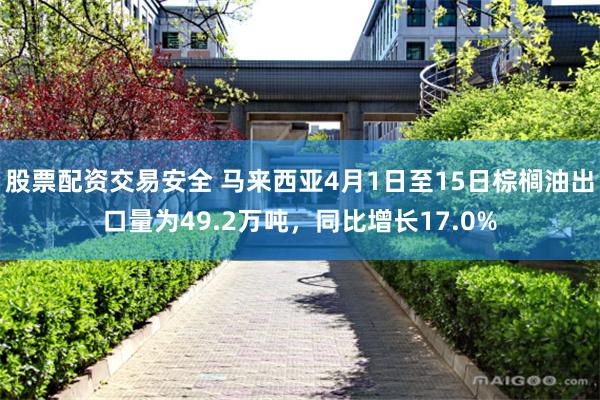 股票配资交易安全 马来西亚4月1日至15日棕榈油出口量为49.2万吨，同比增长17.0%