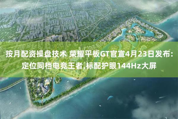 按月配资操盘技术 荣耀平板GT官宣4月23日发布:定位同档电竞王者,标配护眼144Hz大屏