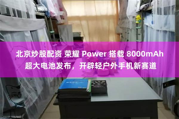 北京炒股配资 荣耀 Power 搭载 8000mAh 超大电池发布，开辟轻户外手机新赛道