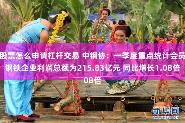 股票怎么申请杠杆交易 中钢协：一季度重点统计会员钢铁企业利润总额为215.83亿元 同比增长1.08倍