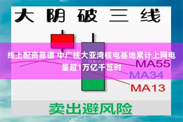 线上配资靠谱 中广核大亚湾核电基地累计上网电量超1万亿千瓦时