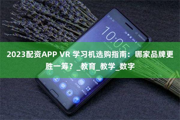 2023配资APP VR 学习机选购指南：哪家品牌更胜一筹？_教育_教学_数字