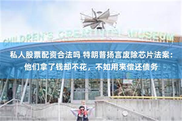 私人股票配资合法吗 特朗普扬言废除芯片法案：他们拿了钱却不花，不如用来偿还债务