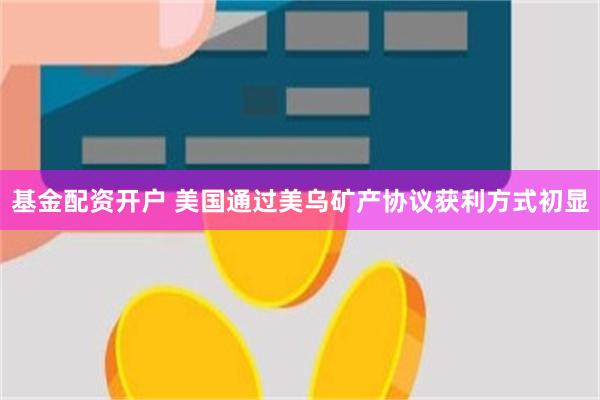 基金配资开户 美国通过美乌矿产协议获利方式初显