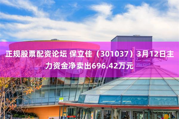 正规股票配资论坛 保立佳（301037）3月12日主力资金净卖出696.42万元