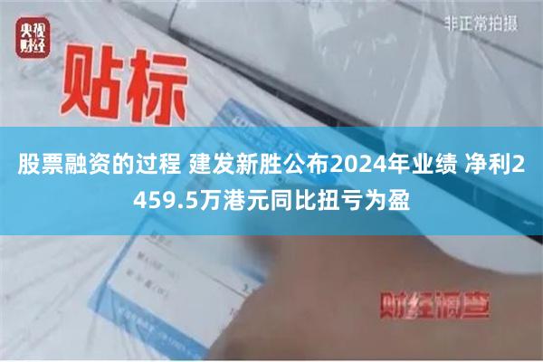 股票融资的过程 建发新胜公布2024年业绩 净利2459.5万港元同比扭亏为盈