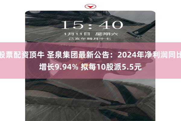 股票配资顶牛 圣泉集团最新公告：2024年净利润同比增长9.94% 拟每10股派5.5元