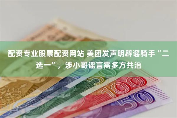 配资专业股票配资网站 美团发声明辟谣骑手“二选一”，涉小哥谣言需多方共治