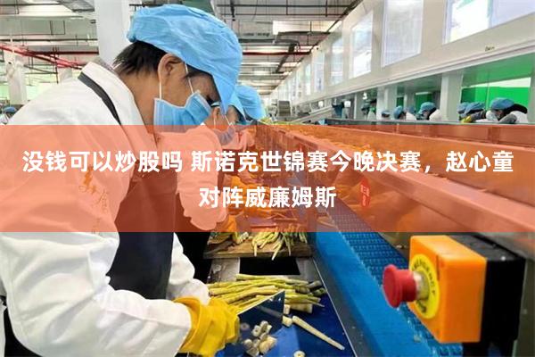 没钱可以炒股吗 斯诺克世锦赛今晚决赛，赵心童对阵威廉姆斯
