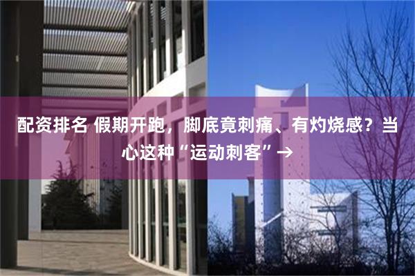 配资排名 假期开跑，脚底竟刺痛、有灼烧感？当心这种“运动刺客”→