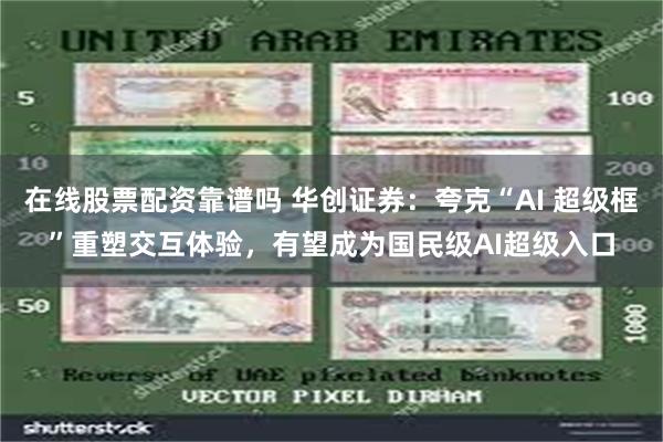 在线股票配资靠谱吗 华创证券：夸克“AI 超级框”重塑交互体验，有望成为国民级AI超级入口