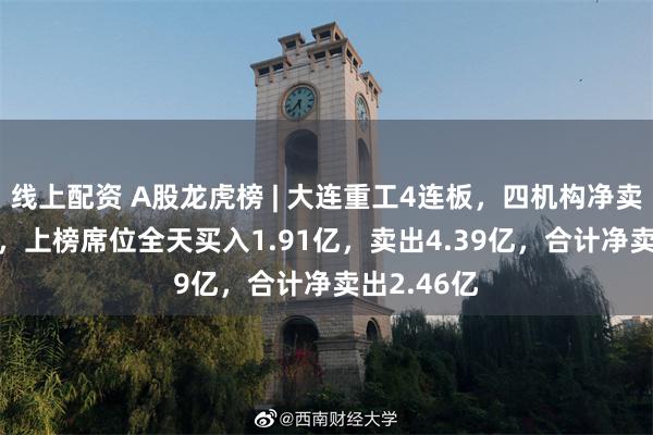 线上配资 A股龙虎榜 | 大连重工4连板，四机构净卖出2.48亿，上榜席位全天买入1.91亿，卖出4.39亿，合计净卖出2.46亿
