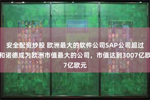 安全配资炒股 欧洲最大的软件公司SAP公司超过诺和诺德成为欧洲市值最大的公司，市值达到3007亿欧元