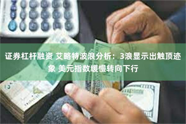 证券杠杆融资 艾略特波浪分析：3浪显示出触顶迹象 美元指数缓慢转向下行