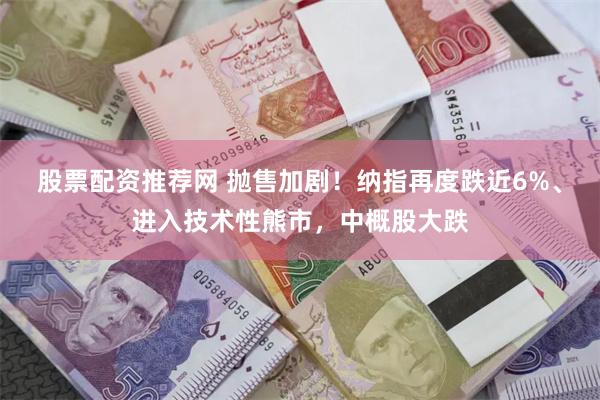 股票配资推荐网 抛售加剧！纳指再度跌近6%、进入技术性熊市，中概股大跌