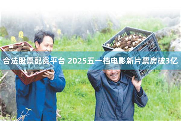 合法股票配资平台 2025五一档电影新片票房破3亿