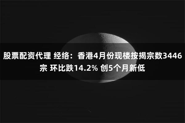 股票配资代理 经络：香港4月份现楼按揭宗数3446宗 环比跌14.2% 创5个月新低