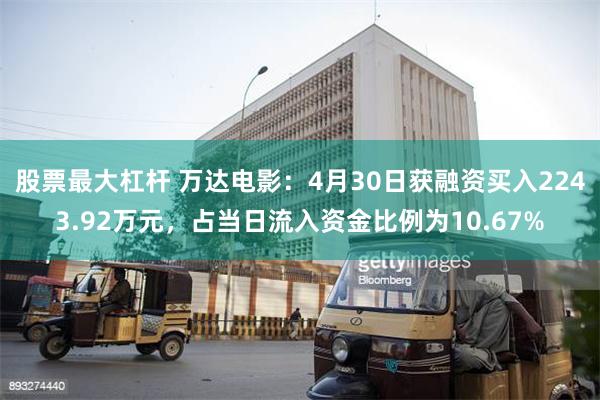 股票最大杠杆 万达电影：4月30日获融资买入2243.92万元，占当日流入资金比例为10.67%