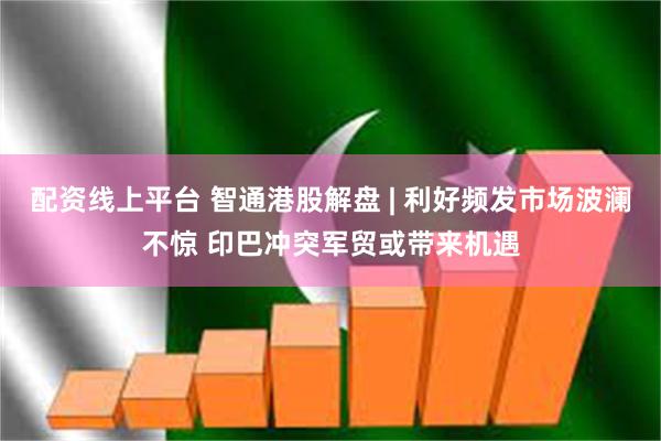 配资线上平台 智通港股解盘 | 利好频发市场波澜不惊 印巴冲突军贸或带来机遇