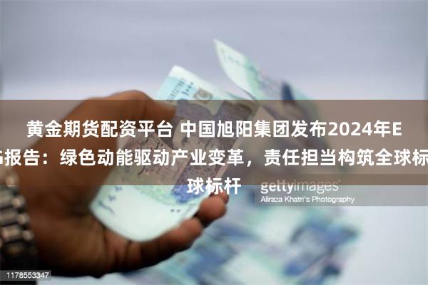 黄金期货配资平台 中国旭阳集团发布2024年ESG报告：绿色动能驱动产业变革，责任担当构筑全球标杆