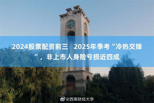2024股票配资前三   2025年季考“冷热交锋”，非上市人身险亏损近四成