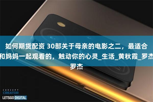 如何期货配资 30部关于母亲的电影之二，最适合和妈妈一起观看的，触动你的心灵_生活_黄秋霞_罗杰