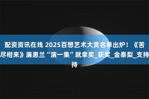配资资讯在线 2025百想艺术大赏名单出炉！《苦尽柑来》廉惠兰“演一集”就拿奖_获奖_金泰梨_支持